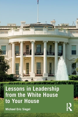 Lessons in Leadership from the White House to Your House by Siegel, Michael Eric
