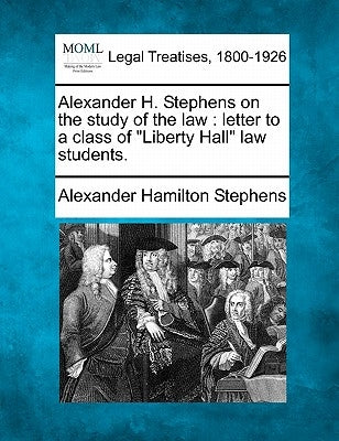 Alexander H. Stephens on the Study of the Law: Letter to a Class of Liberty Hall Law Students. by Stephens, Alexander Hamilton