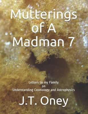 Mutterings of A Madman 7: Letters to my Family on Understanding Cosmology and Astrophysics by Oney, J. T.