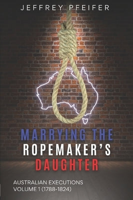 Marrying the Ropemaker's Daughter: Australian Executions (1788-1824) by Pfeifer, Jeffrey