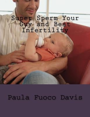 Super Sperm Your Guy and Beat Infertility: The Ultimate Male Fertility Preparation Program by Davis, Paula Fuoco