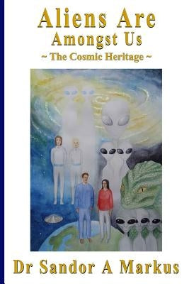 Aliens are amongst us: The Cosmic Heritage by Markus, Sandor a.