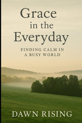 Grace in the Everyday: : Finding Calm in a Busy World by Rising, Dawn