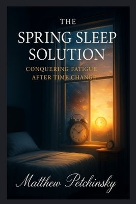 The Spring Sleep Solution: Conquering Fatigue After Time Change. by Petchinsky, Matthew