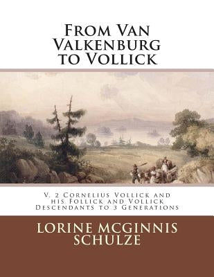 From Van Valkenburg to Vollick: V. 2 Cornelius Vollick and his Follick and Vollick Descendants to 3 Generations by McGinnis Schulze, Lorine