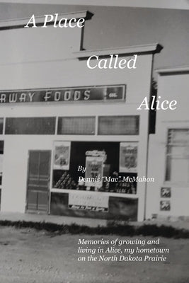 A Place Called Alice: A collection of narrative poems. Memories of growing and living on the Prairies of North Dakota by McMahon, Dennis P.