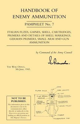 Handbook of Enemy Ammunition: War Office Pamphlet No 7;Italian Fuzes, Gaines, Shell, Cartridges, Primers and Details of Shell Markings German Primers, by War Office 5. June 1943