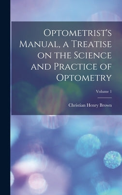 Optometrist's Manual, a Treatise on the Science and Practice of Optometry; Volume 1 by Brown, Christian Henry