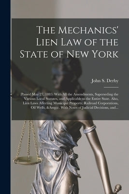 The Mechanics' Lien Law of the State of New York: (Passed May 27, 1885) With All the Amendments, Superseding the Various Local Statutes, and Applicabl by Derby, John S. (John Sayward)