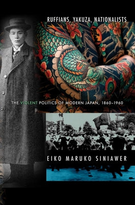 Ruffians, Yakuza, Nationalists: The Violent Politics of Modern Japan, 1860-1960 by Siniawer, Eiko Maruko