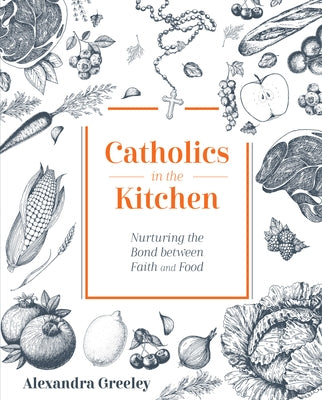 Catholics in the Kitchen: Nurturing the Bond Between Faith and Food by Alexandra, Greeley