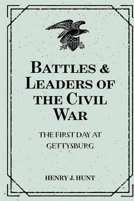 Battles & Leaders of the Civil War: The First Day at Gettysburg by Hunt, Henry J.