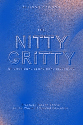 The Nitty Gritty of Emotional Behavioral Disorders: Practical Tips to Thrive in the World of Special Education by Dawson, Allison