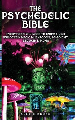 The Psychedelic Bible - Everything You Need To Know About Psilocybin Magic Mushrooms, 5-Meo DMT, LSD/Acid & MDMA by Gibbons, Alex