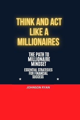 Think and ACT Like a Millionaire: The Path to Millionaire Mindset Essentials Strategies for Financial Success by Ryan, Johnson