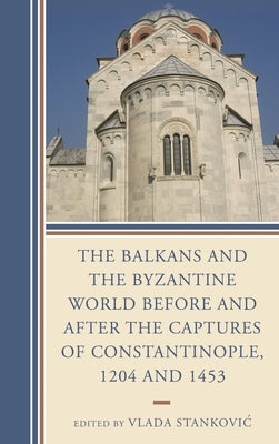 Balkans and the Byzantine World before and after the Captures of Constantinople, 1204 and 1453 by Stankovic, Vlada