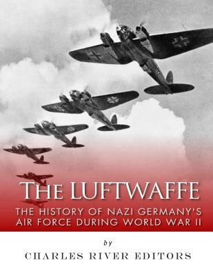 The Luftwaffe: The History of Nazi Germany's Air Force during World War II by Charles River Editors