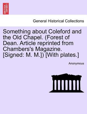 Something about Coleford and the Old Chapel. (Forest of Dean. Article Reprinted from Chambers's Magazine. [Signed: M. M.]) [With Plates.] by Anonymous
