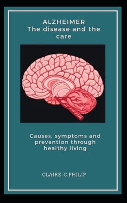 Alzheimer The disease and the care: Causes, symptoms and prevention through healthy living. by Philip, Claire C.