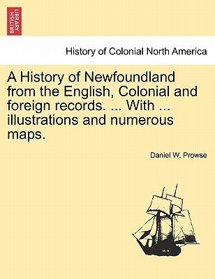 A History of Newfoundland from the English, Colonial and foreign records. ... With ... illustrations and numerous maps. by Prowse, Daniel W.