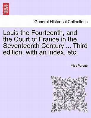 Louis the Fourteenth, and the Court of France in the Seventeenth Century ... Third edition, with an index, etc. Vol. III. by Pardoe