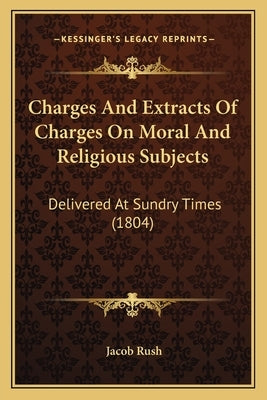 Charges And Extracts Of Charges On Moral And Religious Subjects: Delivered At Sundry Times (1804) by Rush, Jacob