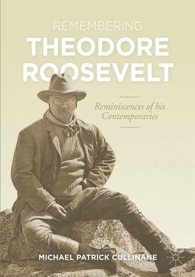 Remembering Theodore Roosevelt: Reminiscences of His Contemporaries by Cullinane, Michael Patrick