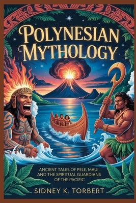 Polynesian Mythology: Ancient Tales of Pele, Maui, and the Spiritual Guardians of the Pacific by Torbert, Sidney K.
