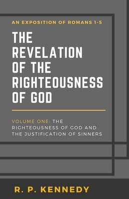 The Revelation of the Righteousness of God: The Righteousness of God and the Justification of Sinners by Kennedy, R. P.