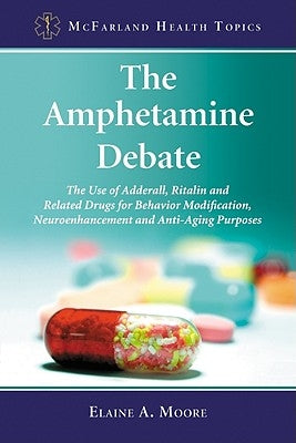 The Amphetamine Debate: The Use of Adderall, Ritalin and Related Drugs for Behavior Modification, Neuroenhancement and Anti-Aging Purposes by Moore, Elaine A.