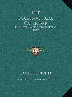 The Ecclesiastical Calendar: Its Theory And Construction (1877) by Butcher, Samuel