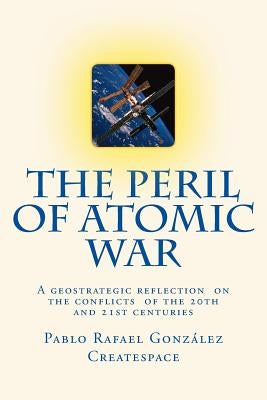 The Peril of Atomic War: A geostrategic reflection on the conflicts of the 20th and 21st centuries by Gonzalez, Pablo Rafael