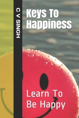 Keys To Happiness: Learn To Be Happy by Singh, C. V.