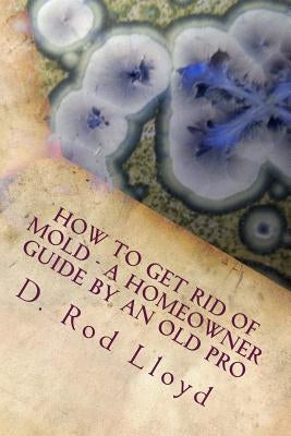 How to get rid of MOLD - a homeowner guide by an Old Pro by Lloyd, D. Rod