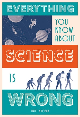 Everything You Know about Science Is Wrong by Brown, Matt