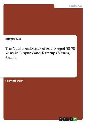The Nutritional Status of Adults Aged 50-70 Years in Dispur Zone, Kamrup (Metro), Assam by Das, Dipjyoti