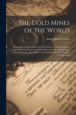 The Gold Mines of the World: Containing Concise and Pratical Advice for Investors Gathered From a Personal Inspection of the Mines of the Transvaal by Curle, James Herbert