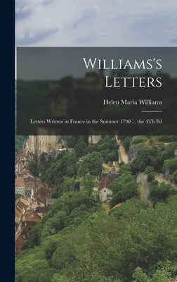Williams's Letters: Letters Written in France in the Summer 1790 ... the 4Th Ed by Williams, Helen Maria