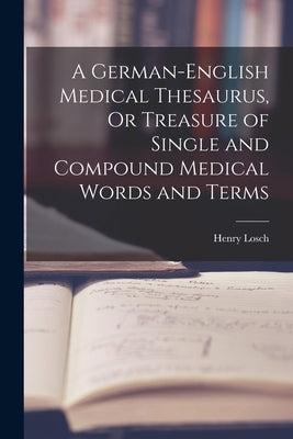 A German-English Medical Thesaurus, Or Treasure of Single and Compound Medical Words and Terms by Losch, Henry