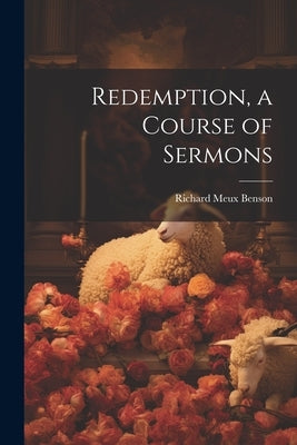 Redemption, a Course of Sermons by Benson, Richard Meux