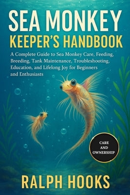 Sea Monkey Keeper's Handbook: A Complete Guide to Sea Monkey Care, Feeding, Breeding, Tank Maintenance, Troubleshooting, Education, and Lifelong Joy f by Hooks, Ralph