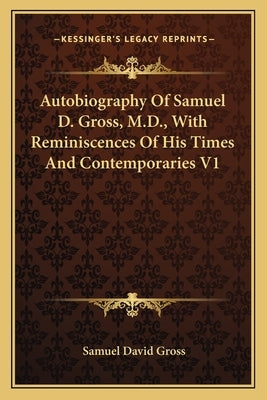 Autobiography Of Samuel D. Gross, M.D., With Reminiscences Of His Times And Contemporaries V1 by Gross, Samuel David