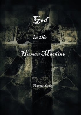 God in the Human Machine - a theobiography by Bede, Francis
