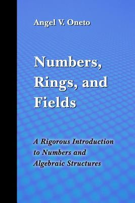 Numbers, Rings, and Fields: A Rigorous Introduction to Numbers and Algebraic Structures by Oneto, Angel Victor