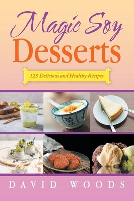 Magic Soy Desserts: 125 Delicious and Healthy Recipes by Woods, David