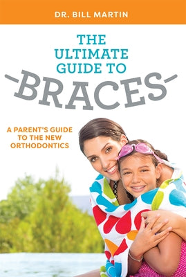 The Ultimate Guide to Braces: A Parent's Guide to the New Orthodontics by Martin, Bill
