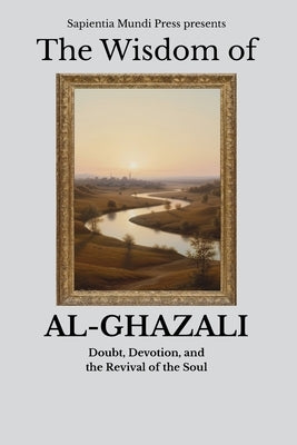 The Wisdom of Al-Ghazali: Doubt, Devotion, and the Revival of the Soul by Mundi Press, Sapientia