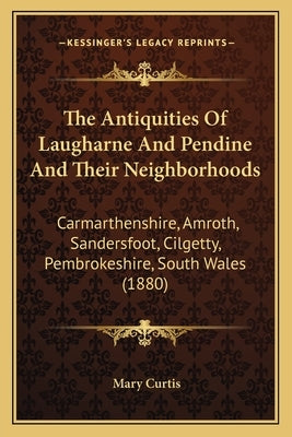 The Antiquities Of Laugharne And Pendine And Their Neighborhoods: Carmarthenshire, Amroth, Sandersfoot, Cilgetty, Pembrokeshire, South Wales (1880) by Curtis, Mary