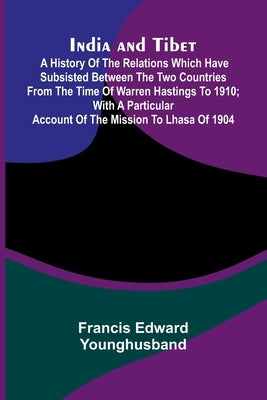 India And Tibet; A History Of The Relations Which Have Subsisted Between The Two Countries From The Time Of Warren Hastings To 1910; With A Particular by Edward Younghusband, Francis