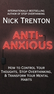Anti-Anxious: How to Control Your Thoughts, Stop Overthinking, and Transform Your Mental Habits by Trenton, Nick